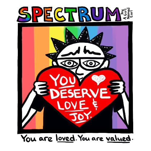 Cartoon illustration of and black and white character holding a red heart that says "You deserve love and joy. There are rainbow stripes behind the character and all are inside a thick lined square box. The black text under the box says :You are Loved. You are Valued." Above the illustration is the Spectrum logo in a rainbow pattern and "By A Girl Named Earl" on the side. 