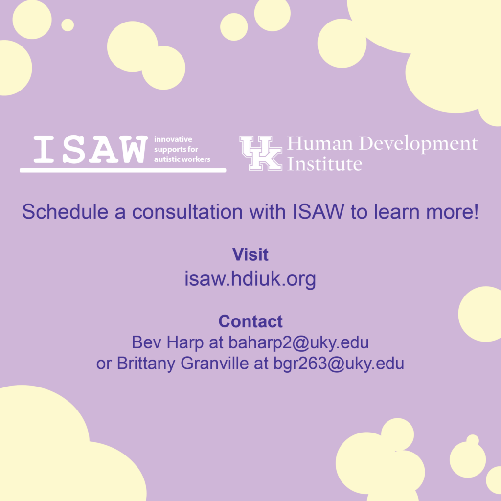 ISAW: innovative supports for autistic workers logo

Human Development Institute logo

Schedule a consultation with ISAW to learn more!

Visit
isaw.hdiuk.org

Contact
Bev Harp at baharp2@uky.edu or Brittany Granville at bgr263@uky.edu
