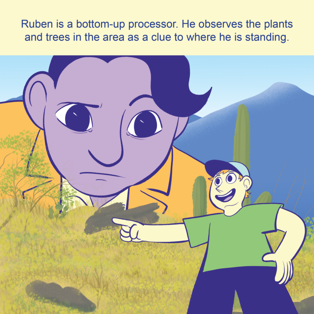 Ruben happily points while being surrounded by an Arizonian landscape, which includes mountains, rocks, trees and cacti.  José looms large over the landscape, looking at Ruben confused.

Text: Ruben is a bottom-up processor. He observes the plants and trees in the area as a clue to where he is standing.